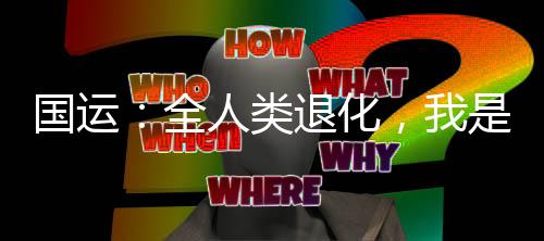 國(guó)運(yùn)：全人類(lèi)退化，我是漏網(wǎng)之魚(yú)