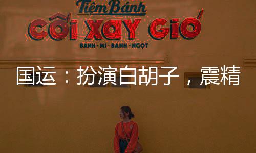 國(guó)運(yùn)：扮演白胡子，震精劉亦非！
