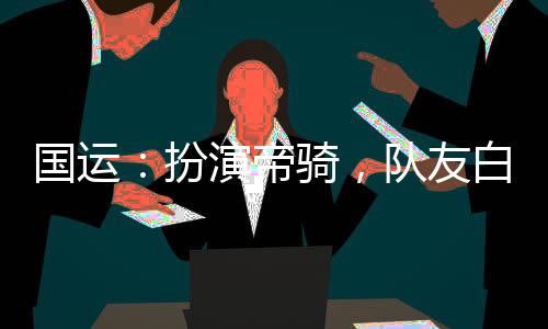 國運(yùn)：扮演帝騎，隊(duì)友白月魁