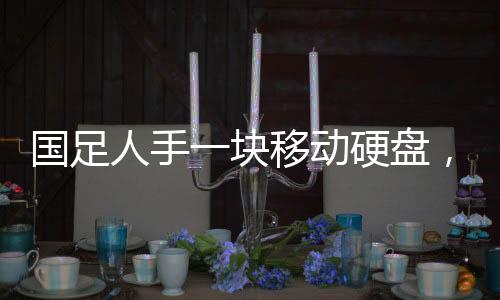 國足人手一塊移動硬盤，揭示中國足球數(shù)字化時代的變革與未來