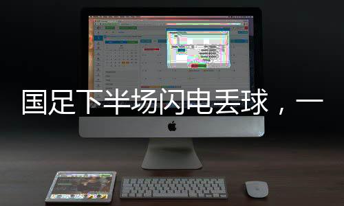 國足下半場閃電丟球，一場令人扼腕嘆息的比賽