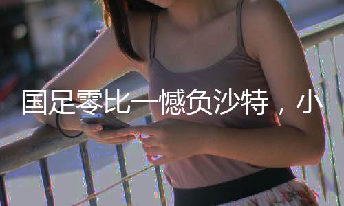 國足零比一憾負沙特，小組墊底揭示國足面臨多重挑戰(zhàn)