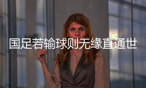 國足若輸球則無緣直通世界杯——備受關(guān)注的一戰(zhàn)意義重大