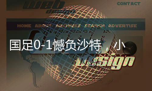 國足0-1憾負(fù)沙特，小組墊底引發(fā)深思