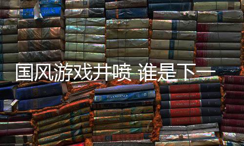 國風(fēng)游戲井噴 誰是下一個(gè)《黑神話：悟空》