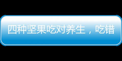 四種堅果吃對養(yǎng)生，吃錯不利健康，你需要注意的健康智慧