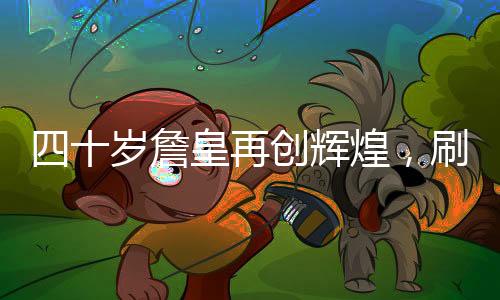 四十歲詹皇再創(chuàng)輝煌，刷新歷史第一紀錄！