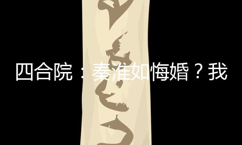 四合院：秦淮如悔婚？我感激不盡