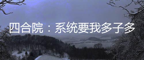 四合院：系統(tǒng)要我多子多福？