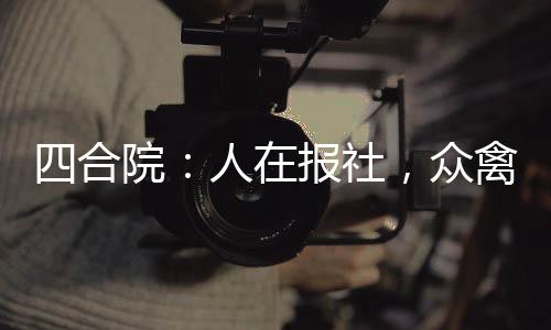 四合院：人在報(bào)社，眾禽助我升官
