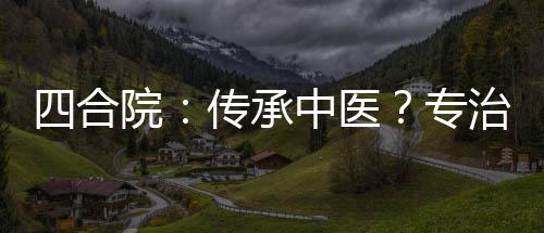 四合院：傳承中醫(yī)？專治婦科??！