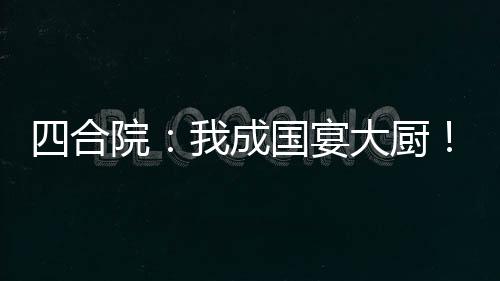 四合院：我成國宴大廚！眾禽破防