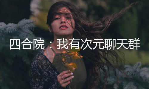四合院：我有次元聊天群！