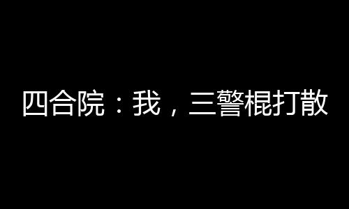 四合院：我，三警棍打散不良風(fēng)氣