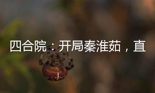 四合院：開局秦淮茹，直接起飛