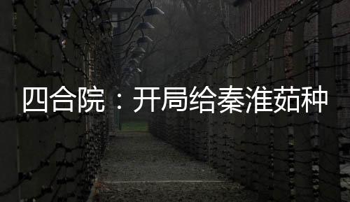 四合院：開局給秦淮茹種菜花
