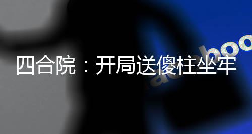 四合院：開局送傻柱坐牢，殺瘋了