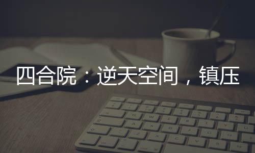 四合院：逆天空間，鎮(zhèn)壓一切