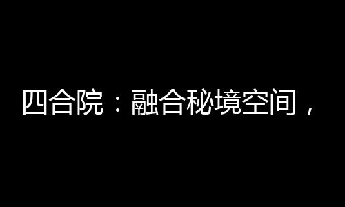 四合院：融合秘境空間，從于莉開(kāi)始