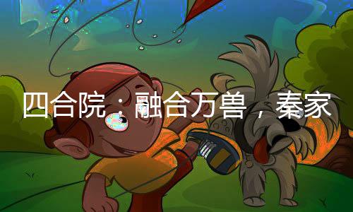 四合院：融合萬獸，秦家雙花爽翻