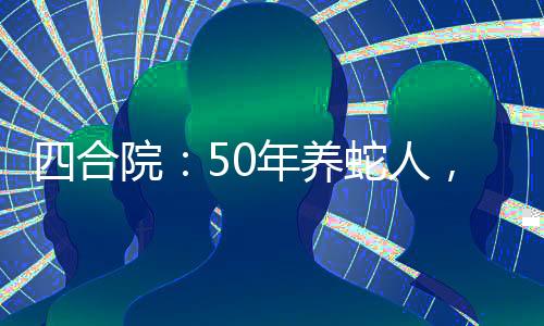 四合院：50年養(yǎng)蛇人，毒翻禽獸
