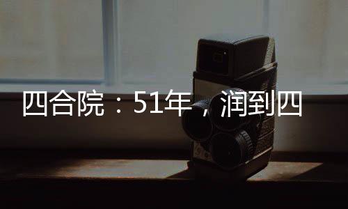 四合院：51年，潤(rùn)到四九城