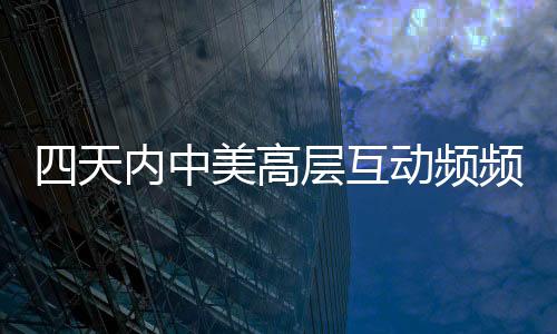四天內(nèi)中美高層互動(dòng)頻頻 專家深度解讀