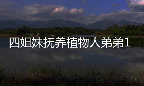四姐妹撫養(yǎng)植物人弟弟14年反被告，家庭紛爭背后的復(fù)雜情感