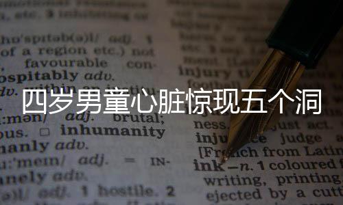 四歲男童心臟驚現(xiàn)五個(gè)洞，醫(yī)者傾力救治盼其康復(fù)