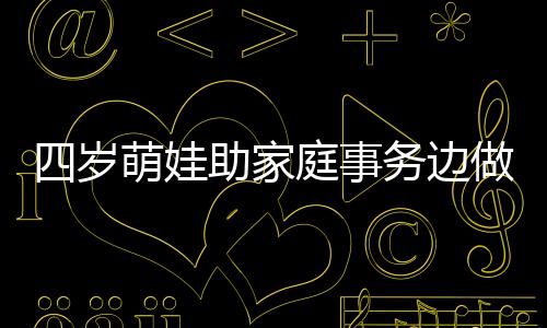 四歲萌娃助家庭事務邊做邊吐槽，小年紀大智慧
