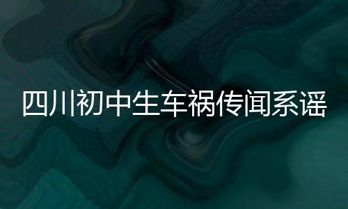 四川初中生車禍傳聞系謠言，事實(shí)真相令人欣慰