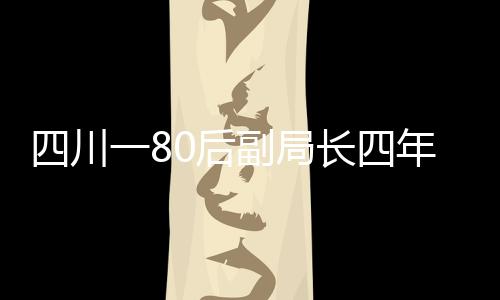 四川一80后副局長四年四度違紀(jì)被查處