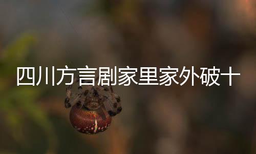四川方言劇家里家外破十億播放大關(guān)，家庭情感與社會(huì)話(huà)題的碰撞引發(fā)全民熱議