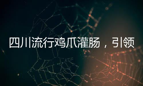 四川流行雞爪灌腸，引領(lǐng)美食新潮流