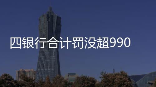 四銀行合計(jì)罰沒(méi)超9900萬(wàn)元，監(jiān)管強(qiáng)化下的金融秩序重塑