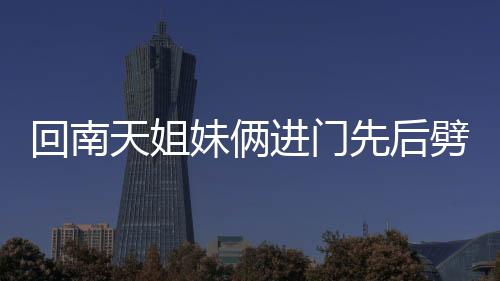 回南天姐妹倆進(jìn)門(mén)先后劈叉——獨(dú)特的舞蹈禮儀與南方的潮濕天氣故事