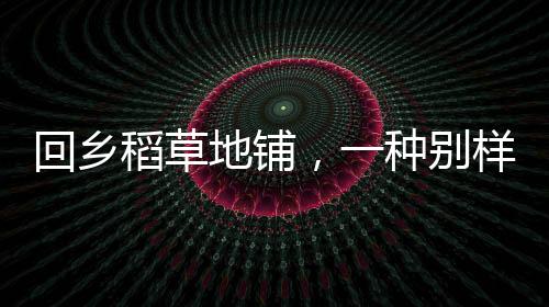 回鄉(xiāng)稻草地鋪，一種別樣生活體驗
