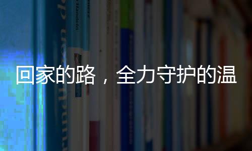 回家的路，全力守護(hù)的溫暖與責(zé)任