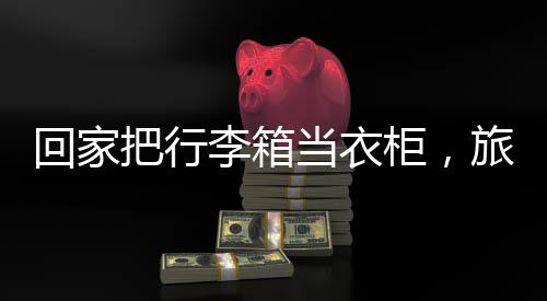 回家把行李箱當(dāng)衣柜，旅行歸來的新生活方式