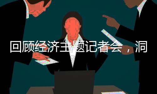 回顧經(jīng)濟主題記者會，洞悉經(jīng)濟脈絡，展望未來發(fā)展