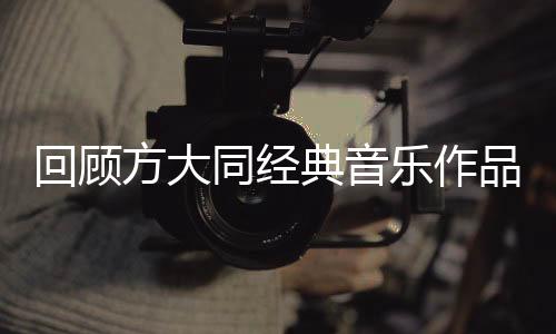 回顧方大同經(jīng)典音樂作品，音樂之旅的里程碑