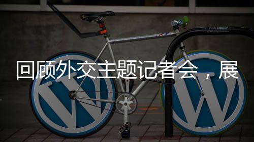 回顧外交主題記者會，展現(xiàn)新時代的外交風采