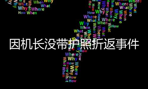 因機長沒帶護照折返事件引發(fā)廣泛關注