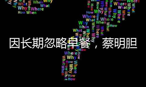 因長(zhǎng)期忽略早餐，蔡明膽摘除引發(fā)健康警示