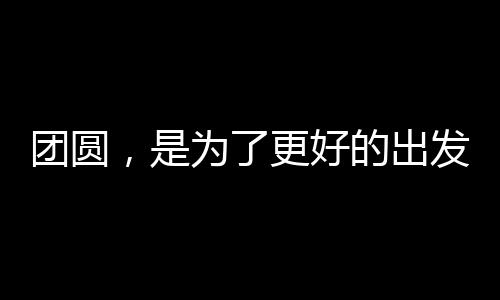 團圓，是為了更好的出發(fā)——重塑團圓之深意