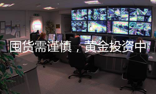 囤貨需謹慎，黃金投資中囤貨套牢現(xiàn)象分析