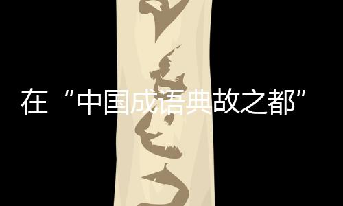 在“中國成語典故之都”待上一天，是怎樣的體驗(yàn)？