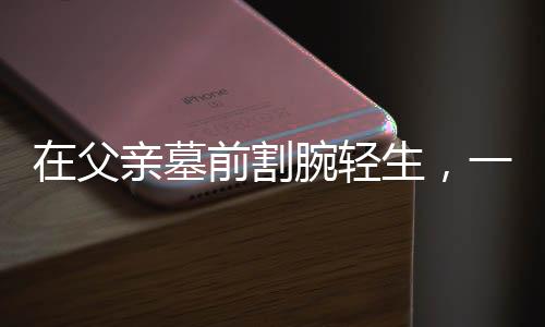 在父親墓前割腕輕生，一場(chǎng)人生悲劇的剖析