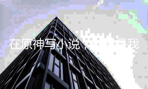 在原神寫小說，神子是我頭號黑粉