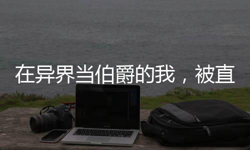 在異界當伯爵的我，被直播后火遍全網